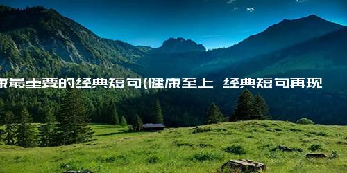 健康最重要的经典短句(健康至上 经典短句再现)